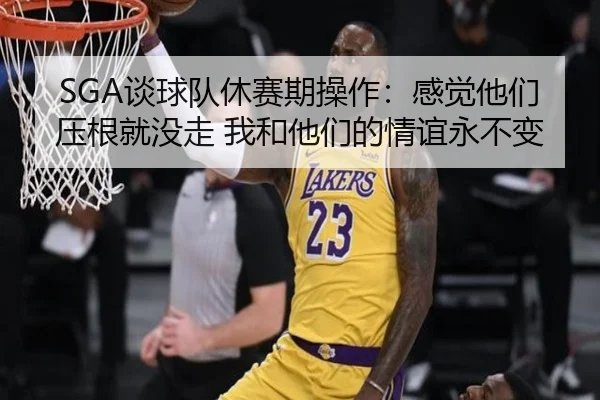 SGA谈球队休赛期操作:感觉他们压根就没走 我和他们的情谊永不变